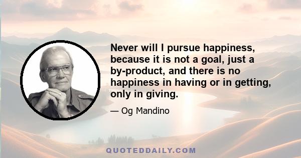 Never will I pursue happiness, because it is not a goal, just a by-product, and there is no happiness in having or in getting, only in giving.