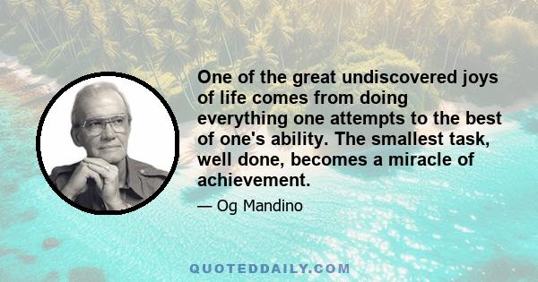 One of the great undiscovered joys of life comes from doing everything one attempts to the best of one's ability. The smallest task, well done, becomes a miracle of achievement.