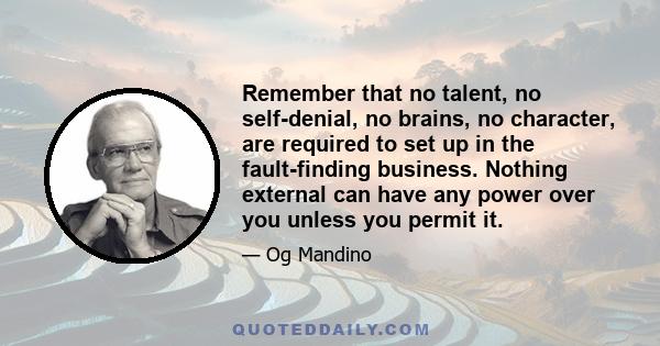 Remember that no talent, no self-denial, no brains, no character, are required to set up in the fault-finding business. Nothing external can have any power over you unless you permit it.