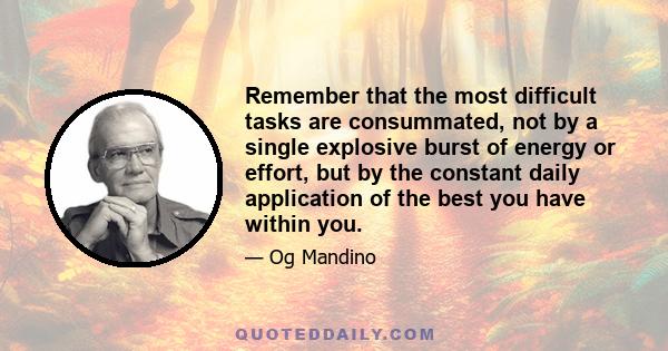 Remember that the most difficult tasks are consummated, not by a single explosive burst of energy or effort, but by the constant daily application of the best you have within you.