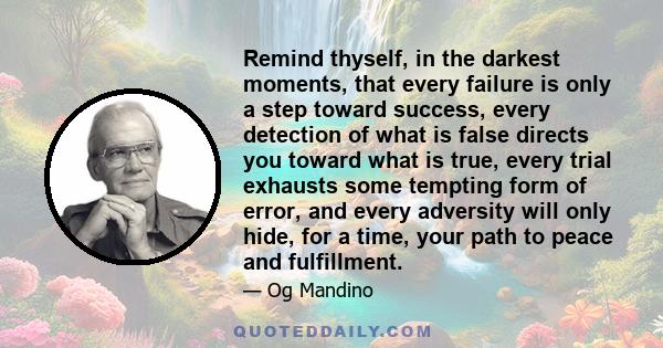 Remind thyself, in the darkest moments, that every failure is only a step toward success, every detection of what is false directs you toward what is true, every trial exhausts some tempting form of error, and every