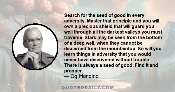 Search for the seed of good in every adversity. Master that principle and you will own a precious shield that will guard you well through all the darkest valleys you must traverse. Stars may be seen from the bottom of a 