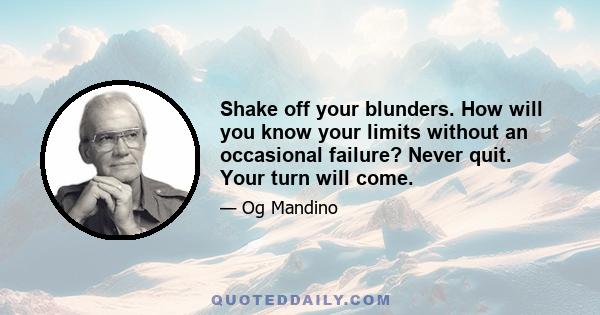 Shake off your blunders. How will you know your limits without an occasional failure? Never quit. Your turn will come.