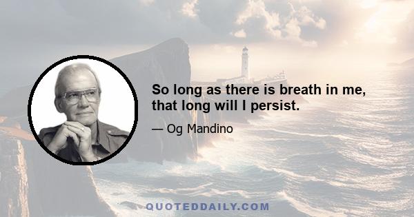 So long as there is breath in me, that long will I persist.