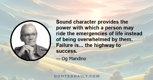 Sound character provides the power with which a person may ride the emergencies of life instead of being overwhelmed by them. Failure is... the highway to success.