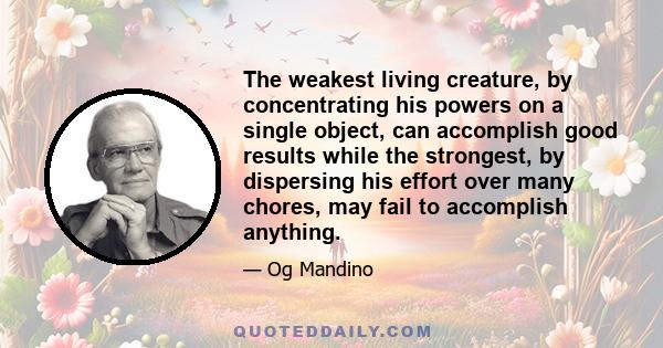 The weakest living creature, by concentrating his powers on a single object, can accomplish good results while the strongest, by dispersing his effort over many chores, may fail to accomplish anything.