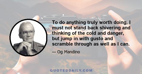 To do anything truly worth doing, I must not stand back shivering and thinking of the cold and danger, but jump in with gusto and scramble through as well as I can.