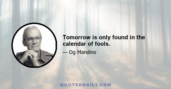 Tomorrow is only found in the calendar of fools.