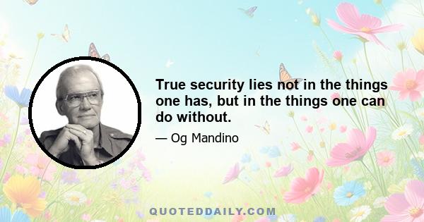 True security lies not in the things one has, but in the things one can do without.