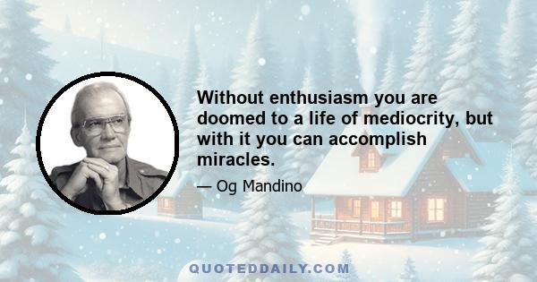 Without enthusiasm you are doomed to a life of mediocrity, but with it you can accomplish miracles.