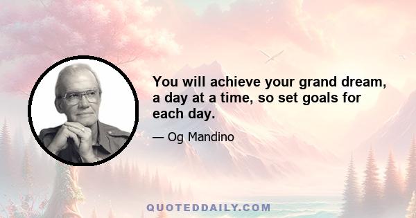 You will achieve your grand dream, a day at a time, so set goals for each day.