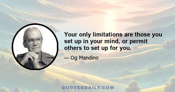 Your only limitations are those you set up in your mind, or permit others to set up for you.