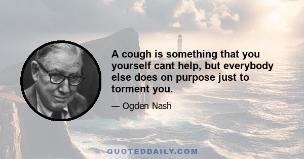 A cough is something that you yourself cant help, but everybody else does on purpose just to torment you.