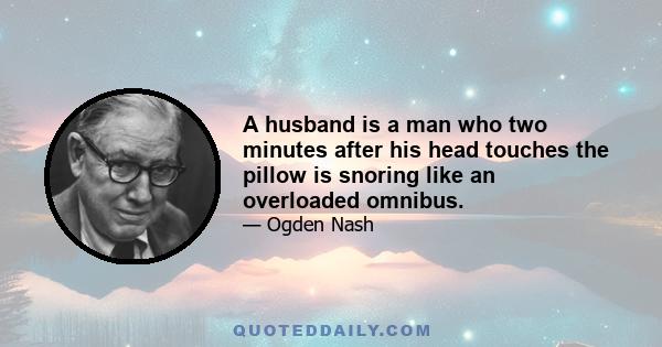 A husband is a man who two minutes after his head touches the pillow is snoring like an overloaded omnibus.