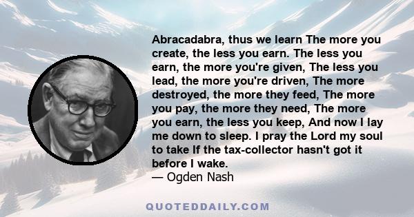 Abracadabra, thus we learn The more you create, the less you earn. The less you earn, the more you're given, The less you lead, the more you're driven, The more destroyed, the more they feed, The more you pay, the more