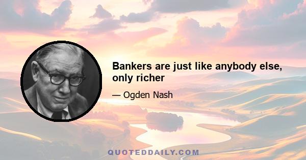 Bankers are just like anybody else, only richer