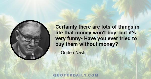 Certainly there are lots of things in life that money won't buy, but it's very funny- Have you ever tried to buy them without money?