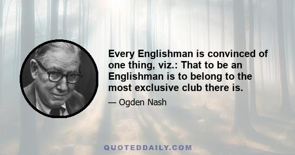 Every Englishman is convinced of one thing, viz.: That to be an Englishman is to belong to the most exclusive club there is.