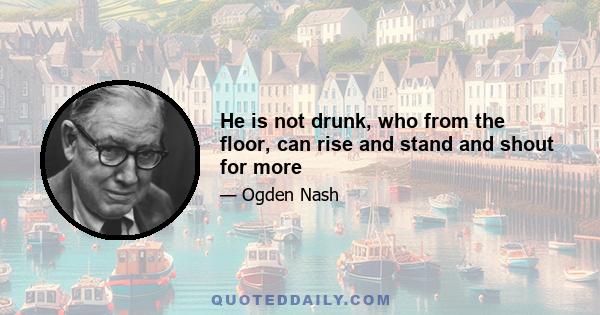 He is not drunk, who from the floor, can rise and stand and shout for more