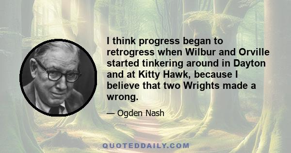 I think progress began to retrogress when Wilbur and Orville started tinkering around in Dayton and at Kitty Hawk, because I believe that two Wrights made a wrong.