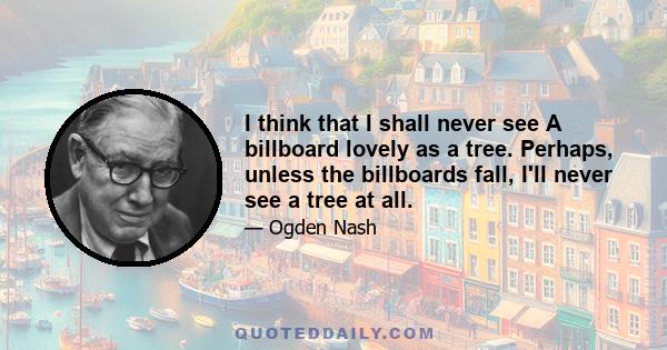 I think that I shall never see A billboard lovely as a tree. Perhaps, unless the billboards fall, I'll never see a tree at all.