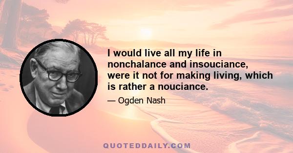 I would live all my life in nonchalance and insouciance, were it not for making living, which is rather a nouciance.