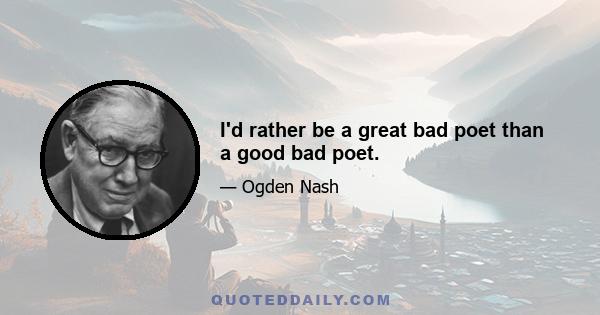 I'd rather be a great bad poet than a good bad poet.