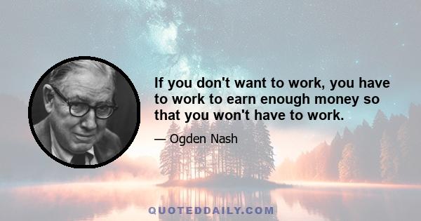 If you don't want to work, you have to work to earn enough money so that you won't have to work.