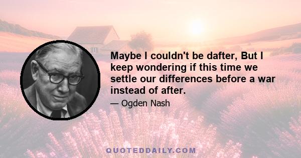 Maybe I couldn't be dafter, But I keep wondering if this time we settle our differences before a war instead of after.