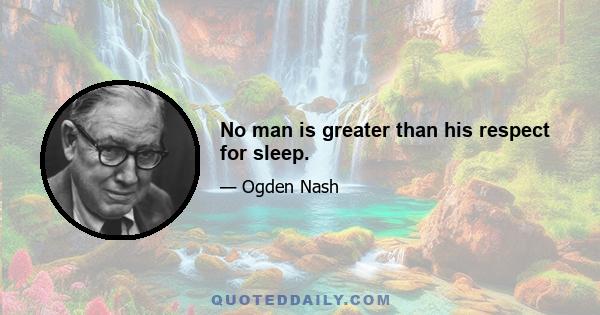 No man is greater than his respect for sleep.