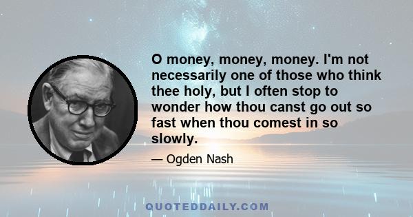 O money, money, money. I'm not necessarily one of those who think thee holy, but I often stop to wonder how thou canst go out so fast when thou comest in so slowly.