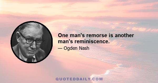 One man's remorse is another man's reminiscence.