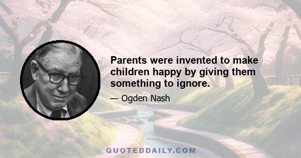 Parents were invented to make children happy by giving them something to ignore.