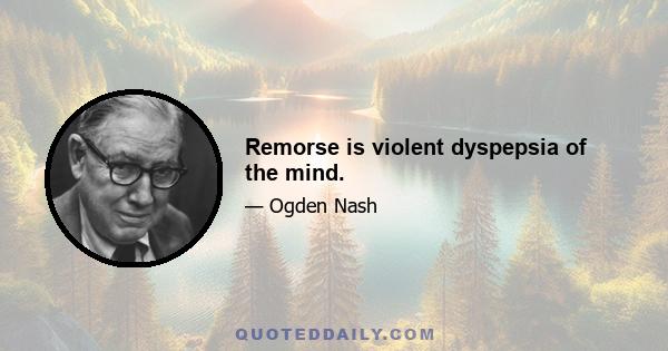 Remorse is violent dyspepsia of the mind.