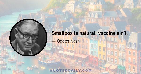 Smallpox is natural; vaccine ain't.