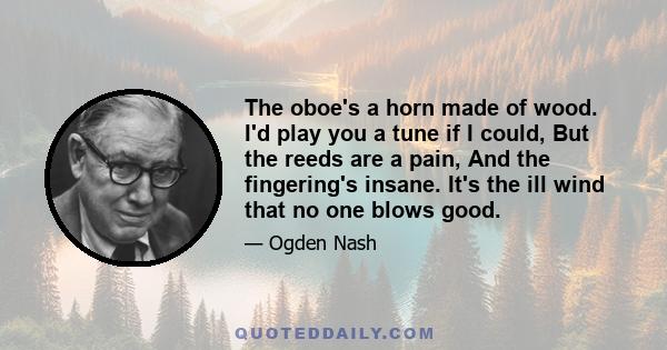 The oboe's a horn made of wood. I'd play you a tune if I could, But the reeds are a pain, And the fingering's insane. It's the ill wind that no one blows good.