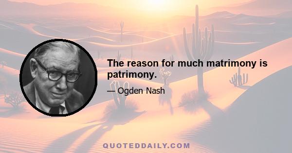 The reason for much matrimony is patrimony.