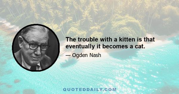 The trouble with a kitten is that eventually it becomes a cat.