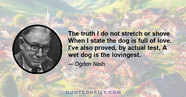 The truth I do not stretch or shove When I state the dog is full of love. I've also proved, by actual test, A wet dog is the lovingest.