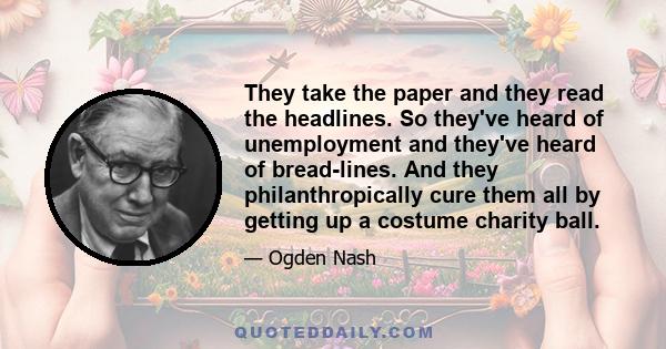 They take the paper and they read the headlines. So they've heard of unemployment and they've heard of bread-lines. And they philanthropically cure them all by getting up a costume charity ball.