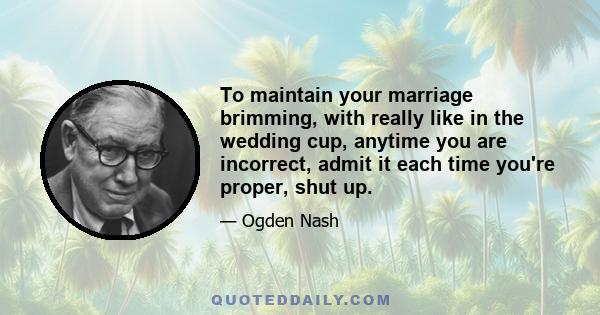 To maintain your marriage brimming, with really like in the wedding cup, anytime you are incorrect, admit it each time you're proper, shut up.