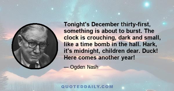 Tonight's December thirty-first, something is about to burst. The clock is crouching, dark and small, like a time bomb in the hall. Hark, it's midnight, children dear. Duck! Here comes another year!