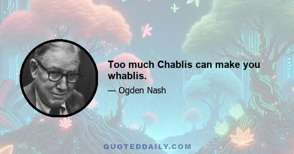 Too much Chablis can make you whablis.