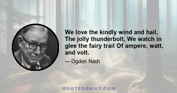 We love the kindly wind and hail, The jolly thunderbolt, We watch in glee the fairy trail Of ampere, watt, and volt.