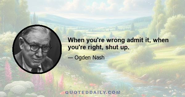 When you're wrong admit it, when you're right, shut up.