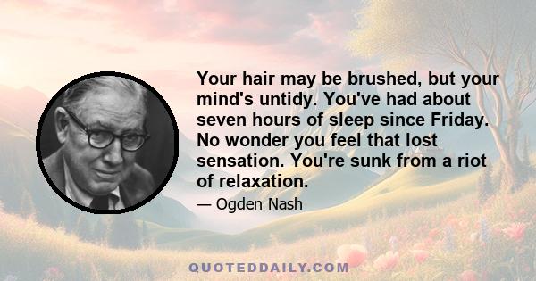 Your hair may be brushed, but your mind's untidy. You've had about seven hours of sleep since Friday. No wonder you feel that lost sensation. You're sunk from a riot of relaxation.