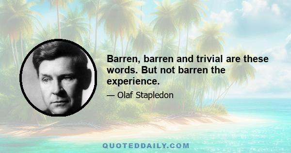 Barren, barren and trivial are these words. But not barren the experience.