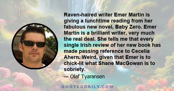 Raven-haired writer Emer Martin is giving a lunchtime reading from her fabulous new novel, Baby Zero. Emer Martin is a brilliant writer, very much the real deal. She tells me that every single Irish review of her new