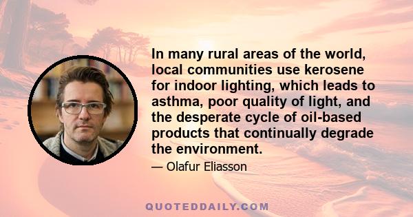 In many rural areas of the world, local communities use kerosene for indoor lighting, which leads to asthma, poor quality of light, and the desperate cycle of oil-based products that continually degrade the environment.