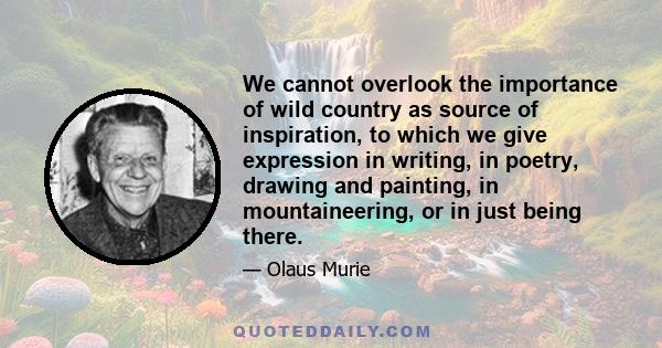 We cannot overlook the importance of wild country as source of inspiration, to which we give expression in writing, in poetry, drawing and painting, in mountaineering, or in just being there.